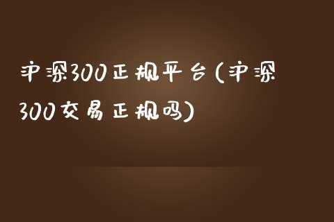 沪深300正规平台(沪深300交易正规吗)