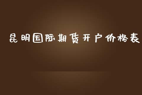 昆明国际期货开户价格表