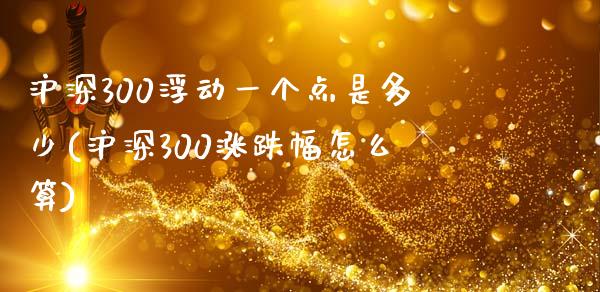 沪深300浮动一个点是多少(沪深300涨跌幅怎么算)