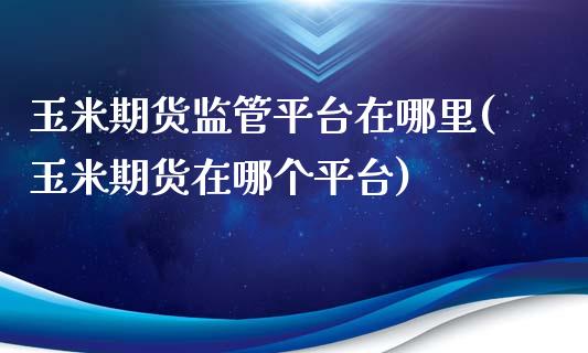 玉米期货监管平台在哪里(玉米期货在哪个平台)