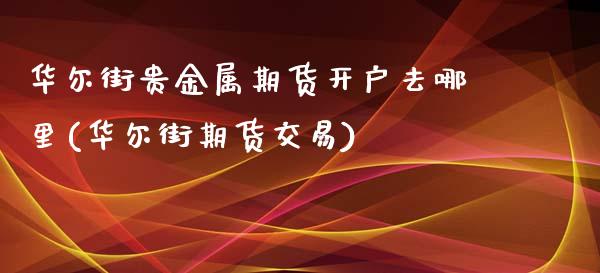 华尔街贵金属期货开户去哪里(华尔街期货交易)