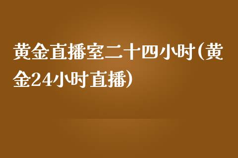 黄金直播室二十四小时(黄金24小时直播)