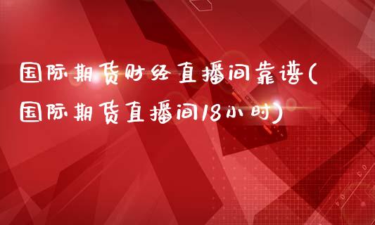 国际期货财经直播间靠谱(国际期货直播间18小时)