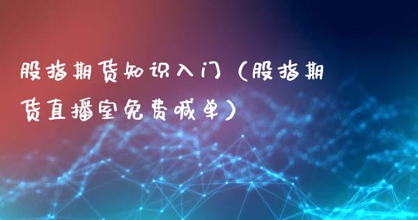 股指期货知识入门（股指期货直播室免费喊单）