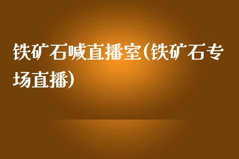 铁矿石喊直播室(铁矿石专场直播)