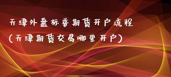 天津外盘标普期货开户流程(天津期货交易哪里开户)