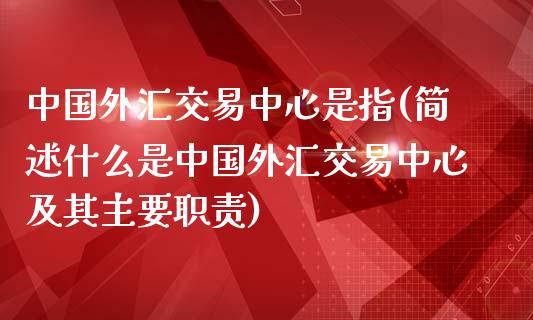 中国外汇交易中心是指(简述什么是中国外汇交易中心及其主要职责)