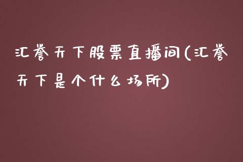 汇誉天下股票直播间(汇誉天下是个什么场所)