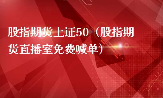 股指期货上证50（股指期货直播室免费喊单）