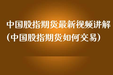 中国股指期货最新视频讲解(中国股指期货如何交易)