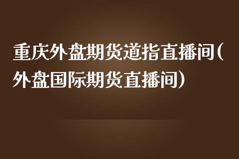 重庆外盘期货道指直播间(外盘国际期货直播间)