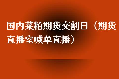 国内菜粕期货交割日（期货直播室喊单直播）