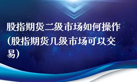 股指期货二级市场如何操作(股指期货几级市场可以交易)