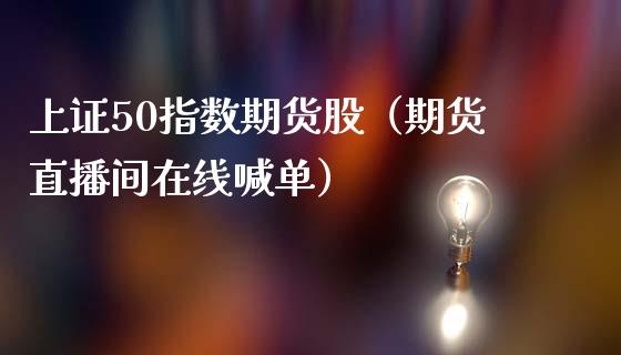 上证50指数期货股（期货直播间在线喊单）