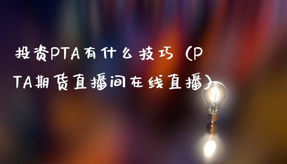 投资PTA有什么技巧（PTA期货直播间在线直播）