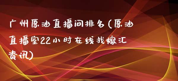 广州原油直播间排名(原油直播室22小时在线找熔汇资讯)