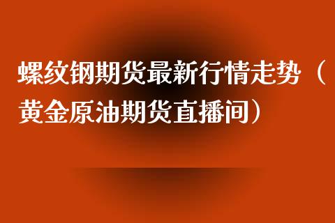 螺纹钢期货最新行情走势（黄金原油期货直播间）