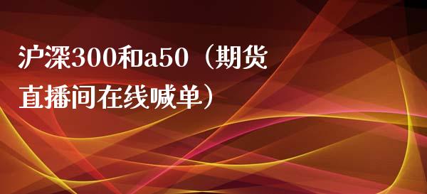 沪深300和a50（期货直播间在线喊单）