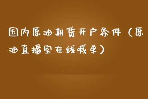 国内原油期货开户条件（原油直播室在线喊单）