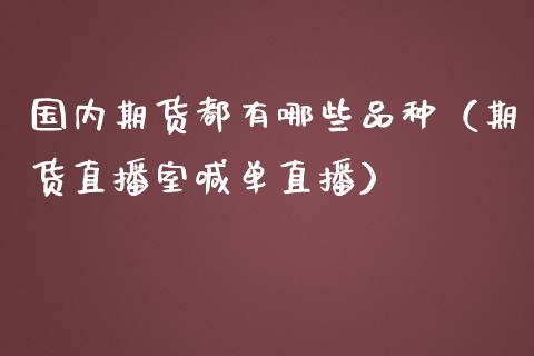 国内期货都有哪些品种（期货直播室喊单直播）