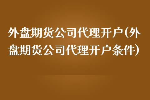 外盘期货公司代理开户(外盘期货公司代理开户条件)