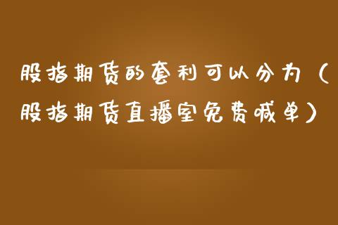 股指期货的套利可以分为（股指期货直播室免费喊单）