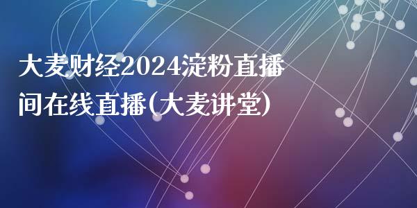 大麦财经2024淀粉直播间在线直播(大麦讲堂)