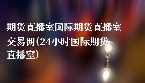 期货直播室国际期货直播室交易网(24小时国际期货直播室)