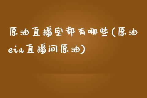 原油直播室都有哪些(原油eia直播间原油)