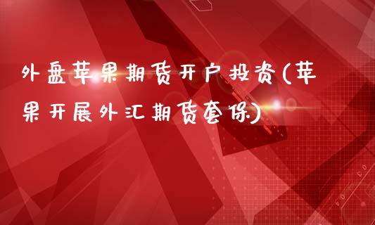 外盘苹果期货开户投资(苹果开展外汇期货套保)