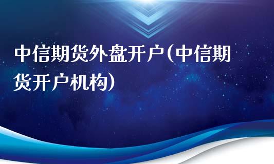 中信期货外盘开户(中信期货开户机构)