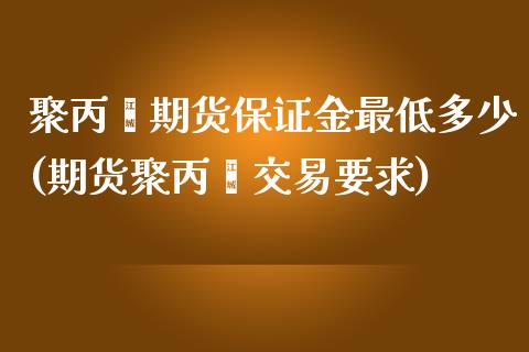 聚丙烯期货保证金最低多少(期货聚丙烯交易要求)