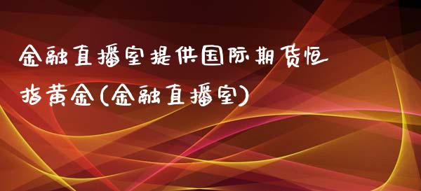 金融直播室提供国际期货恒指黄金(金融直播室)