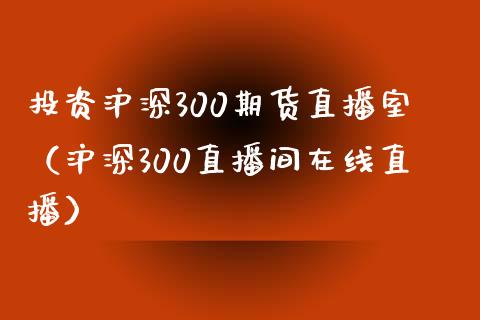 投资沪深300期货直播室（沪深300直播间在线直播）