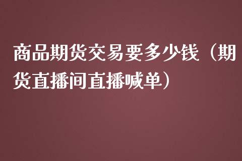 商品期货交易要多少钱（期货直播间直播喊单）