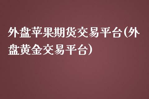 外盘苹果期货交易平台(外盘黄金交易平台)