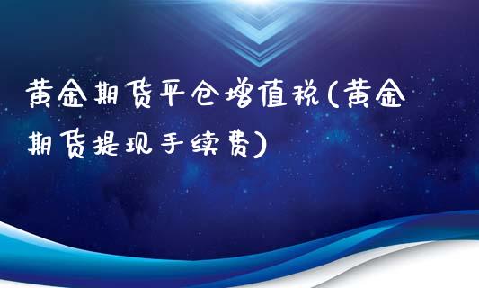 黄金期货平仓增值税(黄金期货提现手续费)