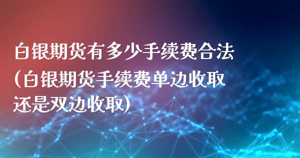 白银期货有多少手续费合法(白银期货手续费单边收取还是双边收取)