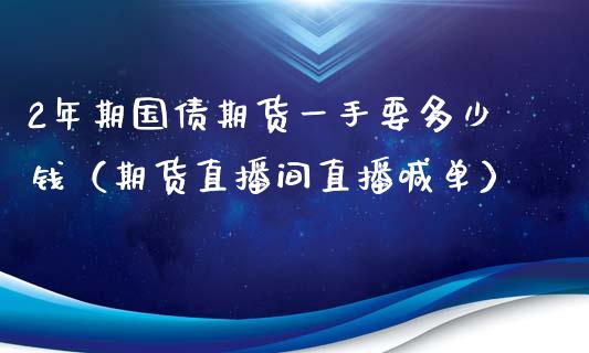 2年期国债期货一手要多少钱（期货直播间直播喊单）