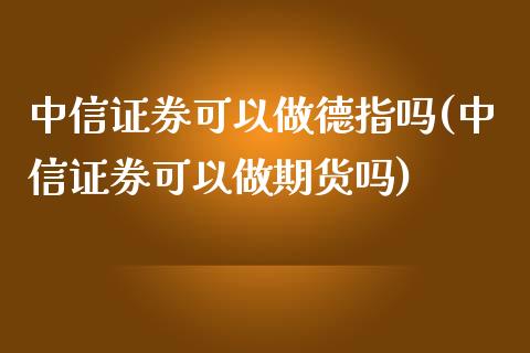 中信证券可以做德指吗(中信证券可以做期货吗)