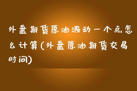 外盘期货原油波动一个点怎么计算(外盘原油期货交易时间)