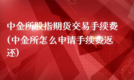 中金所股指期货交易手续费(中金所怎么申请手续费返还)