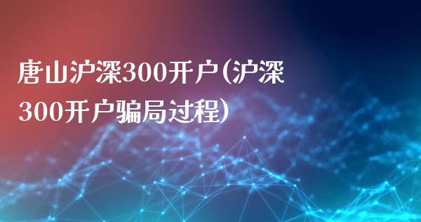 唐山沪深300开户(沪深300开户骗局过程)