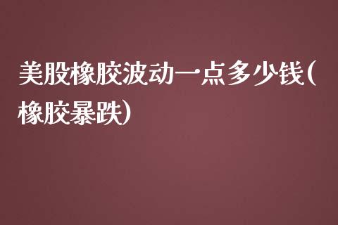 美股橡胶波动一点多少钱(橡胶暴跌)