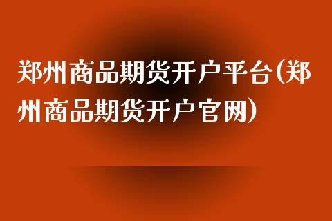 郑州商品期货开户平台(郑州商品期货开户官网)