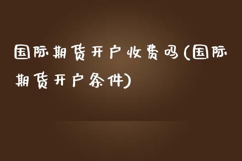 国际期货开户收费吗(国际期货开户条件)