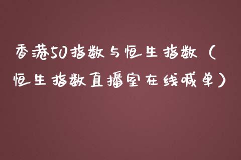 香港50指数与恒生指数（恒生指数直播室在线喊单）