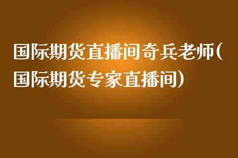 国际期货直播间奇兵老师(国际期货专家直播间)