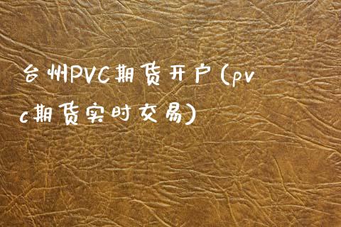 台州PVC期货开户(pvc期货实时交易)