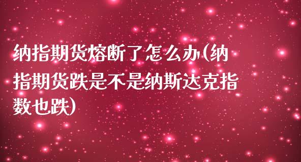 纳指期货熔断了怎么办(纳指期货跌是不是纳斯达克指数也跌)